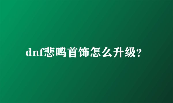 dnf悲鸣首饰怎么升级？