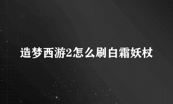 造梦西游2怎么刷白霜妖杖