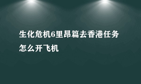 生化危机6里昂篇去香港任务怎么开飞机