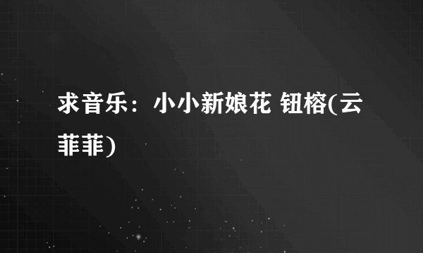 求音乐：小小新娘花 钮榕(云菲菲)