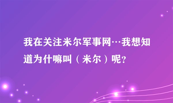 我在关注米尔军事网…我想知道为什嘛叫（米尔）呢？
