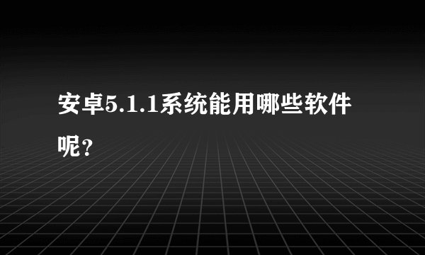 安卓5.1.1系统能用哪些软件呢？
