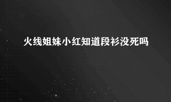 火线姐妹小红知道段衫没死吗