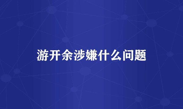 游开余涉嫌什么问题