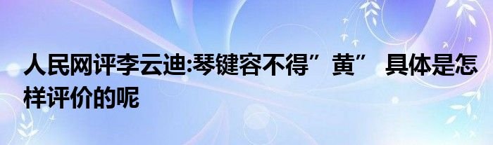 人民网评李云迪琴键容不得黄具体是怎样评价的呢