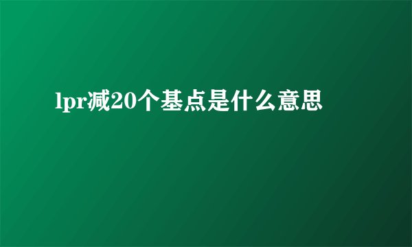 lpr减20个基点是什么意思