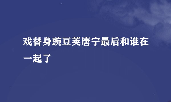 戏替身豌豆荚唐宁最后和谁在一起了