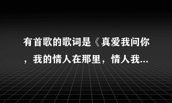 有首歌的歌词是《真爱我问你，我的情人在那里，情人我问你，你的良心在那里。》是什么歌？
