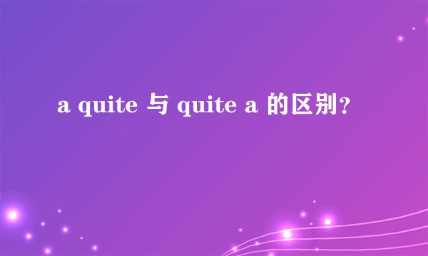 a quite 与 quite a 的区别？