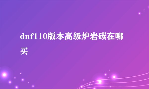 dnf110版本高级炉岩碳在哪买