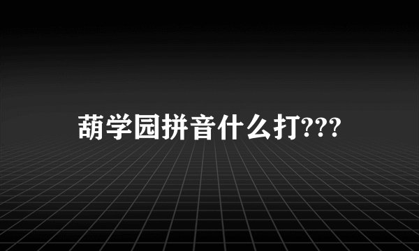 葫学园拼音什么打???