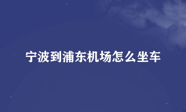 宁波到浦东机场怎么坐车