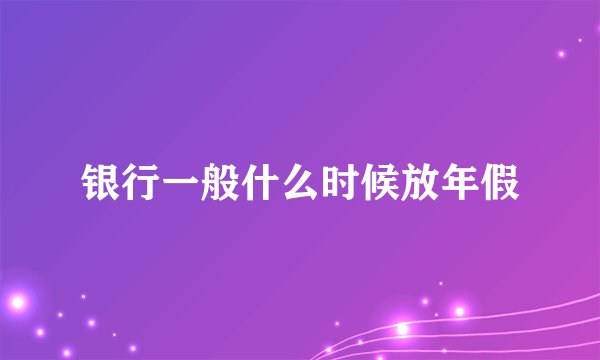 银行一般什么时候放年假