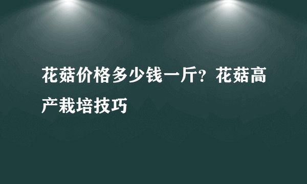 花菇价格多少钱一斤？花菇高产栽培技巧