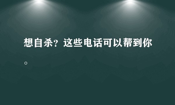 想自杀？这些电话可以帮到你。