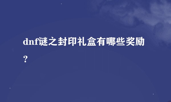 dnf谜之封印礼盒有哪些奖励？