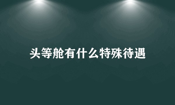 头等舱有什么特殊待遇