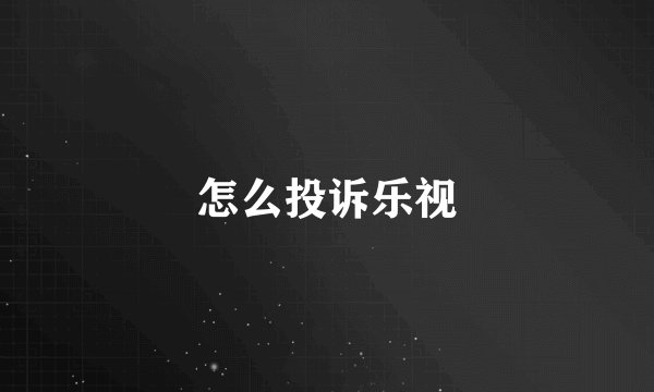 怎么投诉乐视