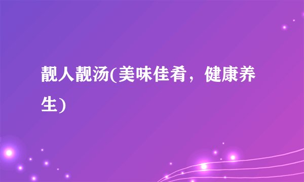 靓人靓汤(美味佳肴，健康养生)
