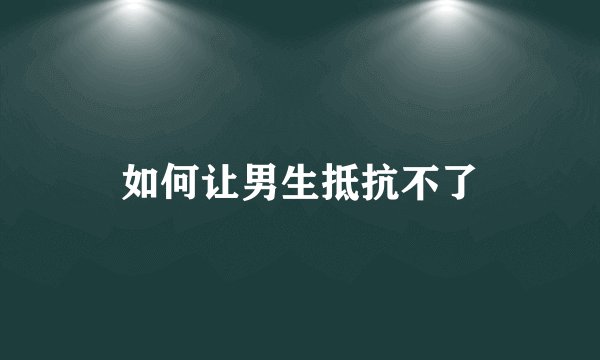 如何让男生抵抗不了