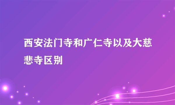 西安法门寺和广仁寺以及大慈悲寺区别