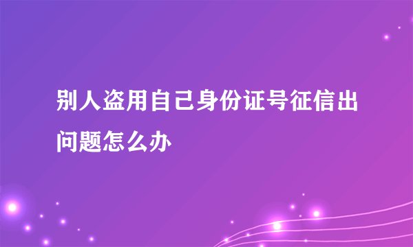 别人盗用自己身份证号征信出问题怎么办