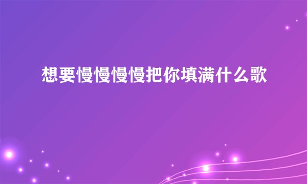 想要慢慢慢慢把你填满什么歌