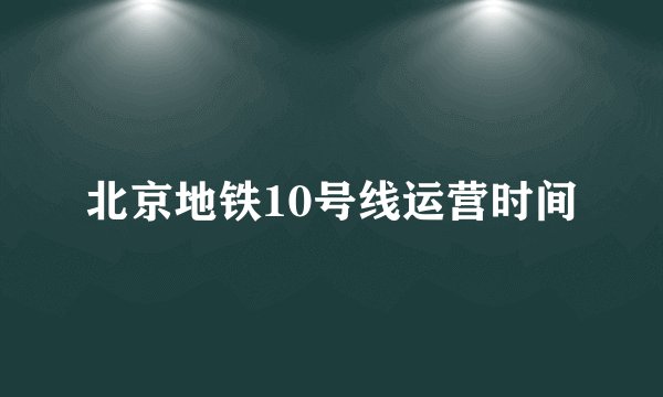 北京地铁10号线运营时间