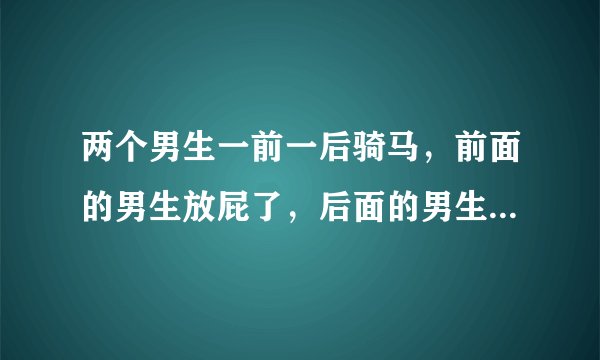 两个男生一前一后骑马，前面的男生放屁了，后面的男生会有什么感觉