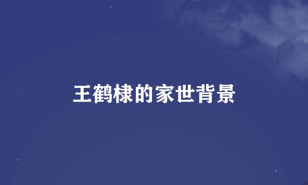 王鹤棣的家世背景