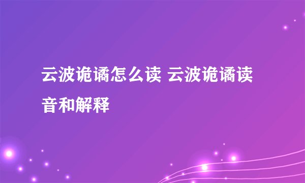 云波诡谲怎么读 云波诡谲读音和解释