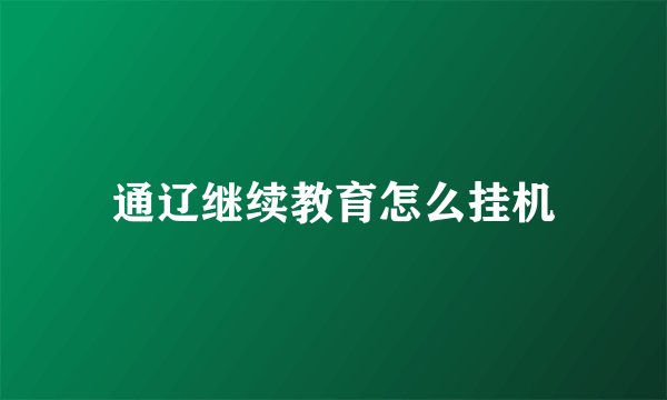 通辽继续教育怎么挂机