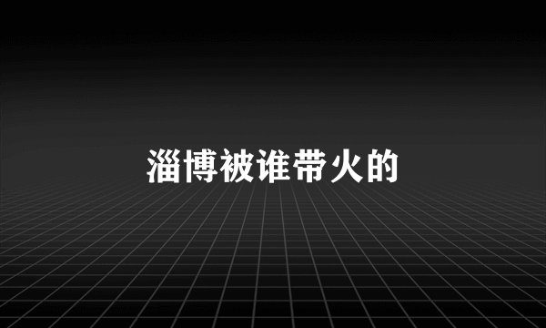 淄博被谁带火的