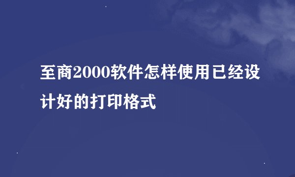 至商2000软件怎样使用已经设计好的打印格式