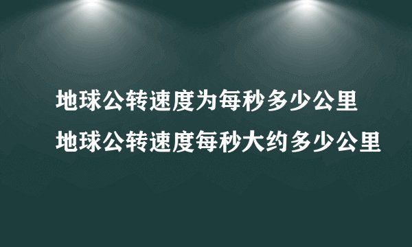 地球公转速度为每秒多少公里地球公转速度每秒大约多少公里