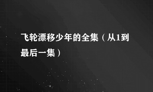 飞轮漂移少年的全集（从1到最后一集）