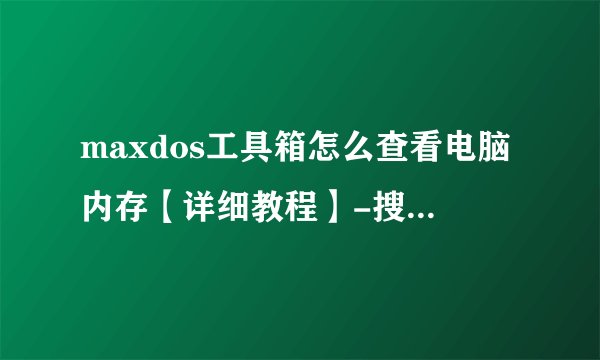 maxdos工具箱怎么查看电脑内存【详细教程】-搜狗输入法