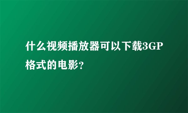 什么视频播放器可以下载3GP格式的电影？
