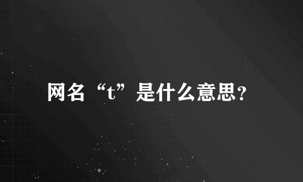 网名“t”是什么意思？