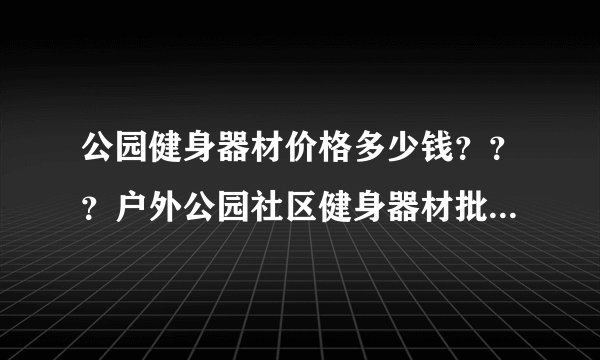 公园健身器材价格多少钱？？？户外公园社区健身器材批发价格表