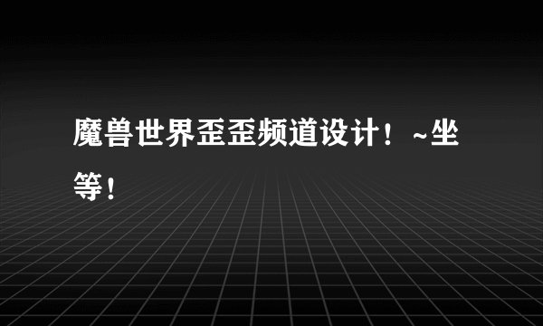 魔兽世界歪歪频道设计！~坐等！