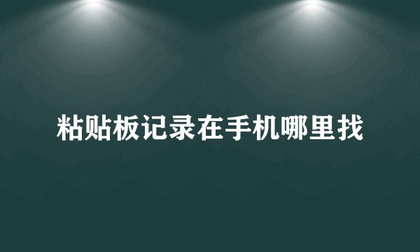 粘贴板记录在手机哪里找
