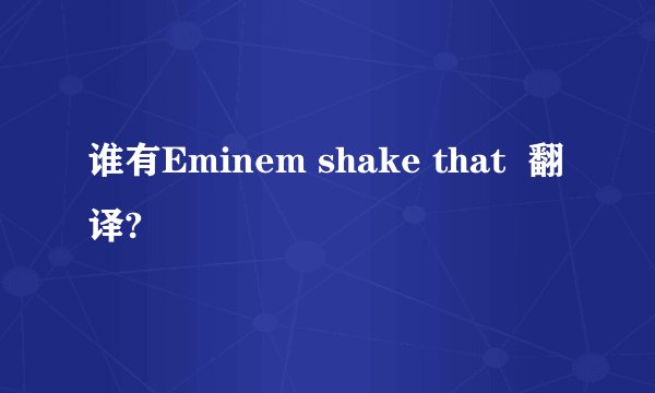 谁有Eminem shake that  翻译?
