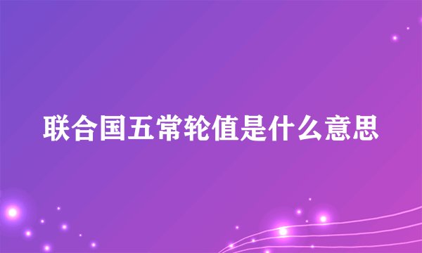 联合国五常轮值是什么意思
