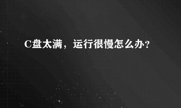 C盘太满，运行很慢怎么办？