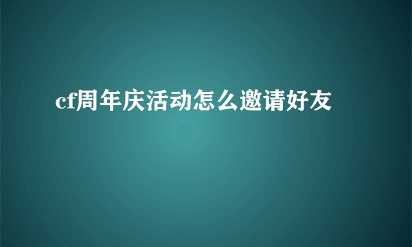 cf周年庆活动怎么邀请好友