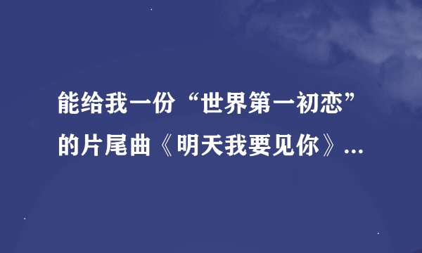 能给我一份“世界第一初恋”的片尾曲《明天我要见你》的中文歌词么？