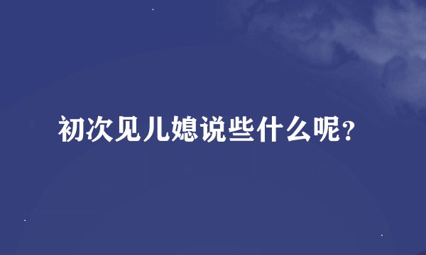 初次见儿媳说些什么呢？