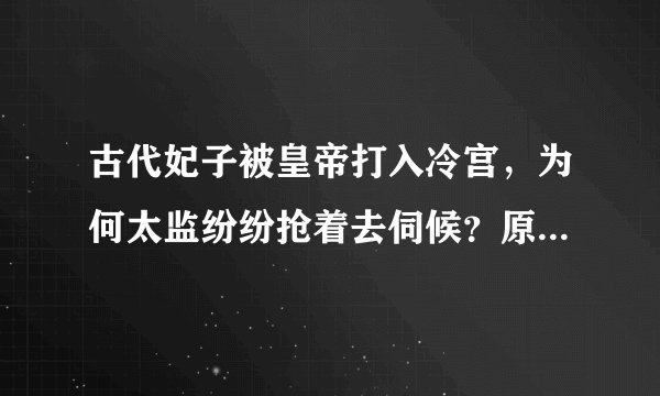 古代妃子被皇帝打入冷宫，为何太监纷纷抢着去伺候？原来背后有猫腻