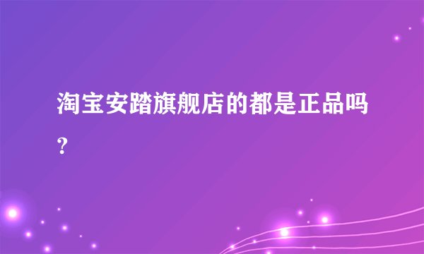 淘宝安踏旗舰店的都是正品吗?